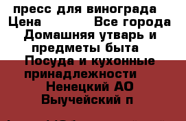 пресс для винограда › Цена ­ 7 000 - Все города Домашняя утварь и предметы быта » Посуда и кухонные принадлежности   . Ненецкий АО,Выучейский п.